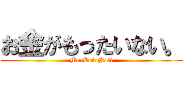 お金がもったいない。 (Mo-Tai-Naii)