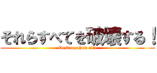 それらすべてを破壊する！ (Destroy them all!)