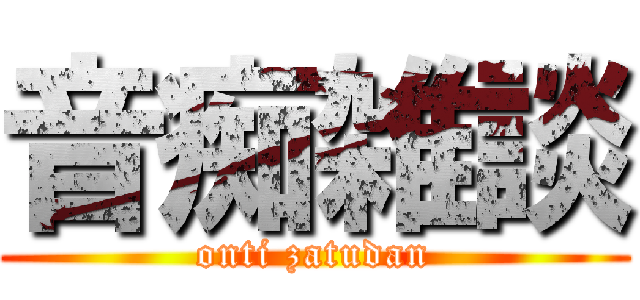 音痴雑談 (onti zatudan)