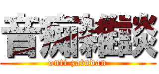 音痴雑談 (onti zatudan)