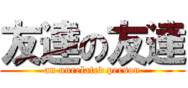 友達の友達 (an unrelated person)