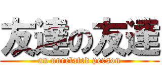 友達の友達 (an unrelated person)