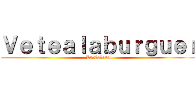 Ｖｅｔｅａｌａｂｕｒｇｕｅｒ (La Colosal)