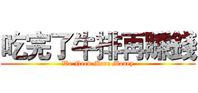 吃完了牛排再賺錢 (We Need More Money)
