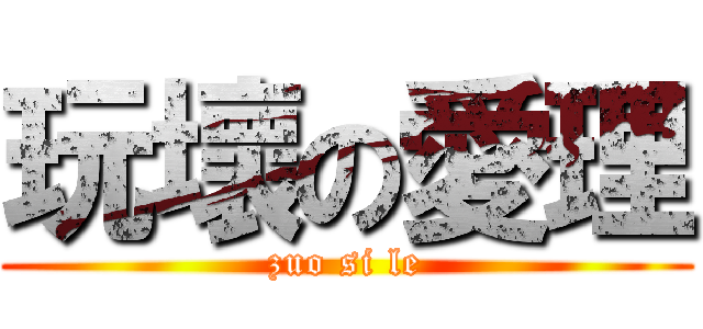 玩壞の愛理 (zuo si le)