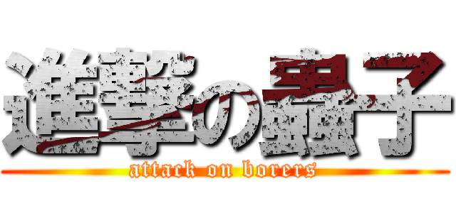 進撃の蟲子 (attack on borers)