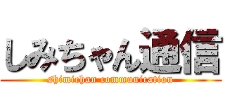 しみちゃん通信 (shimichan communication)