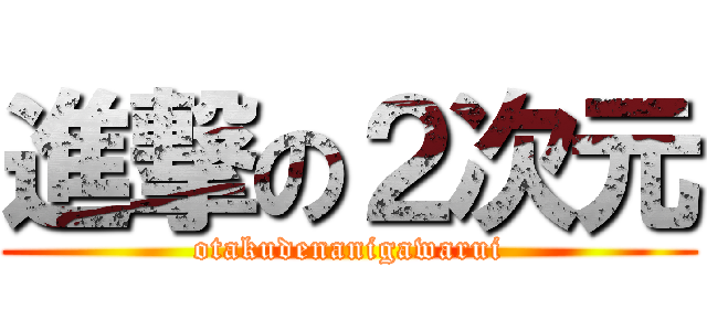 進撃の２次元 (otakudenanigawarui)