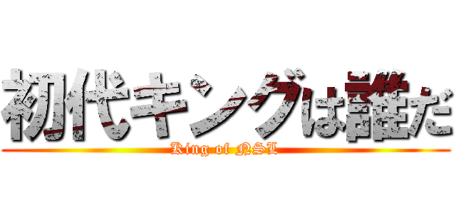 初代キングは誰だ (King of NSL)