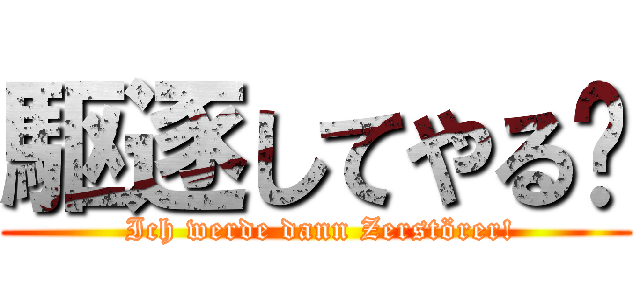 駆逐してやる‼ ( Ich werde dann Zerstörer!)