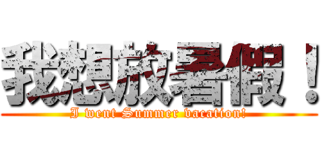 我想放暑假！ (I went Summer vacation!)
