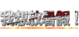 我想放暑假！ (I went Summer vacation!)