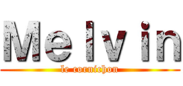 Ｍｅｌｖｉｎ (le cornichon)