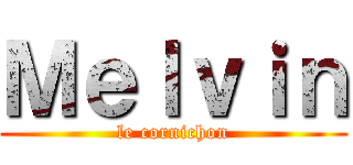 Ｍｅｌｖｉｎ (le cornichon)