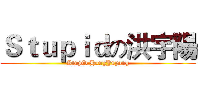 Ｓｔｕｐｉｄの洪宇陽 (Stupid HongYuyang)