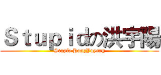 Ｓｔｕｐｉｄの洪宇陽 (Stupid HongYuyang)
