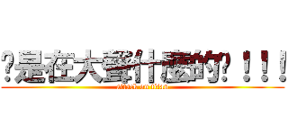 你是在大聲什麼的啦！！！ (attack on titan)