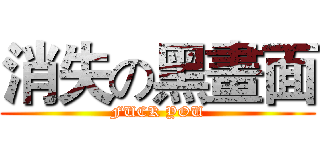 消失の黑畫面 (FUCK YOU)