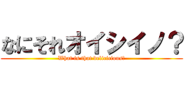 なにそれオイシイノ？ (What is that delicicious?)