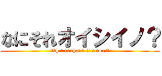 なにそれオイシイノ？ (What is that delicicious?)