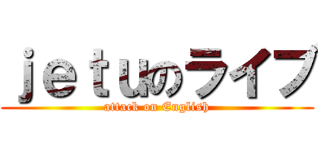 ｊｅｔｕのライブ (attack on English)