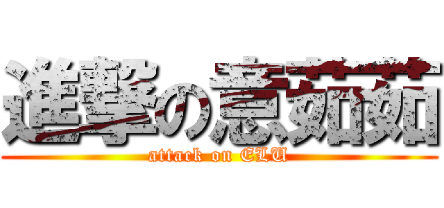 進撃の意茹茹 (attack on ELU)