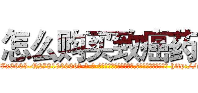 怎么购买致癌药 (怎么购买致癌药【电-186x2687x6963-Q278180069元-吉-药-业】我们做的是长期生意,靠的是老客户长期支持 http://sngk.net/lccxYZ
)