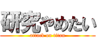 研究やめたい (attack on titan)