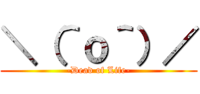 ＼（＾ｏ＾）／ (-Dead of Life-)