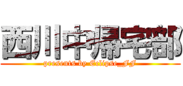 西川中帰宅部 (presents by Eclipse_FF)