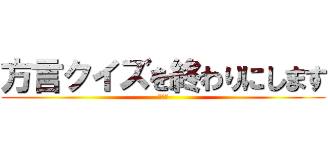 方言クイズを終わりにします (ＥＮＤ)