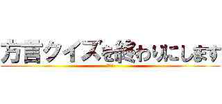 方言クイズを終わりにします (ＥＮＤ)