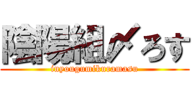 陰陽組〆ろす (inyougumikuramasu)