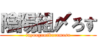 陰陽組〆ろす (inyougumikuramasu)