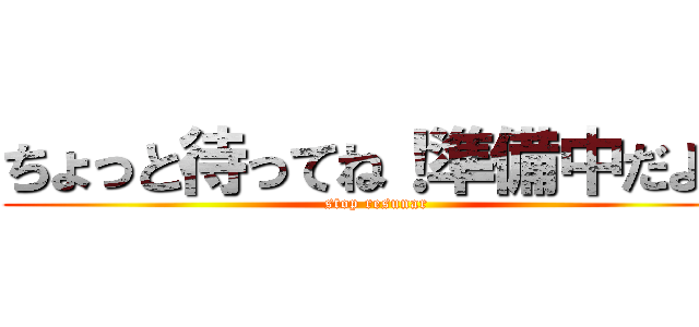 ちょっと待ってね！準備中だよ！ (stop resunar)