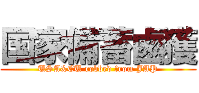 国家備蓄鹵獲 (USA&EU robbed from JAP)