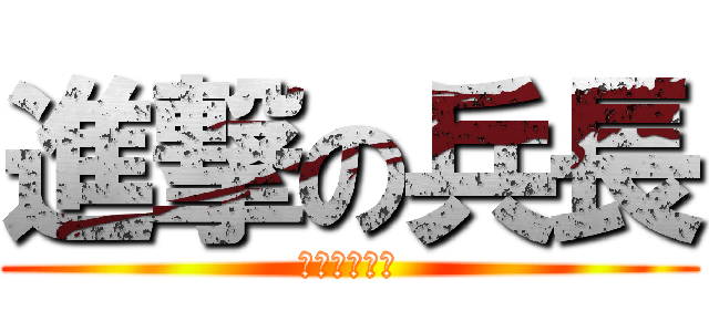 進撃の兵長 (おい、削ぐぞ)