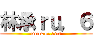林承ｒｕ，６ (attack on titan)
