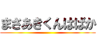 まさあきくんはばか ()