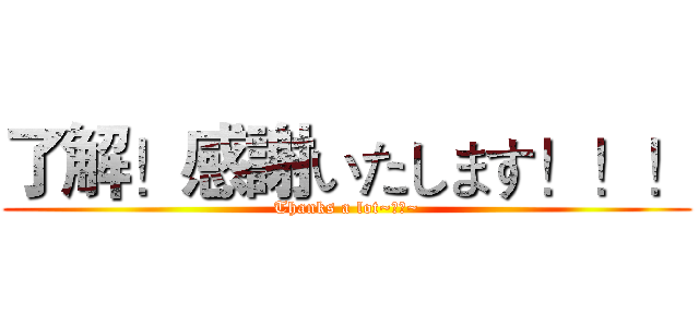 了解！感謝いたします！！！ (Thanks a lot~ねっ~)