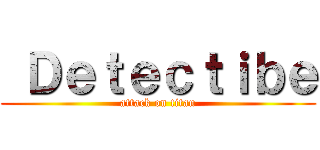  Ｄｅｔｅｃｔｉｂｅ (attack on titan)