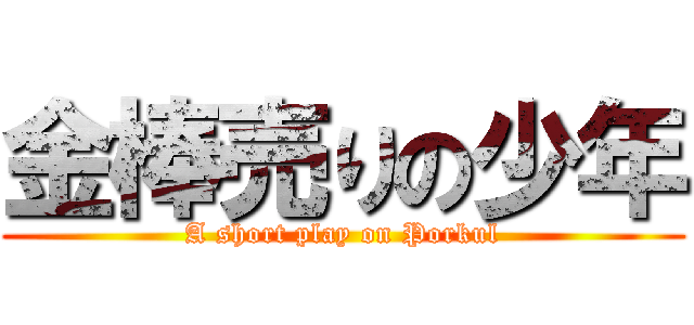 金棒売りの少年 (A short play on Porkul)
