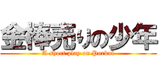 金棒売りの少年 (A short play on Porkul)