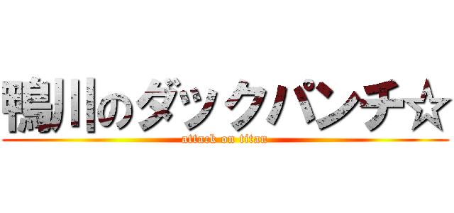鴨川のダックパンチ☆ (attack on titan)