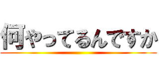 何やってるんですか ()