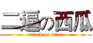 二逼の西瓜 (attack on titan)