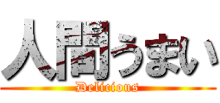 人間うまい (Delicious)