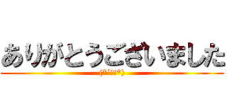ありがとうございました ((*´Д｀*))