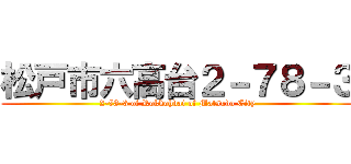 松戸市六高台２－７８－３ (2-78-3 of Rokkohdai of Matsudo City)