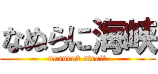 なぬらに海峡 (nanura2 strait)